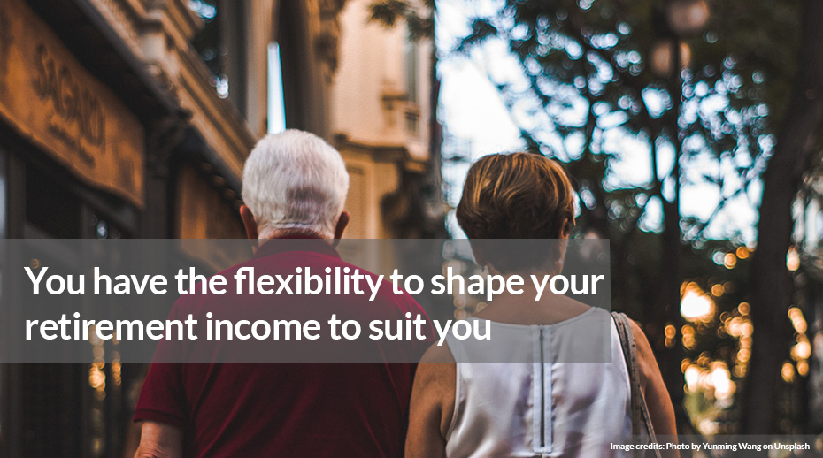 You have the flexibility to shape your retirement income to suit you