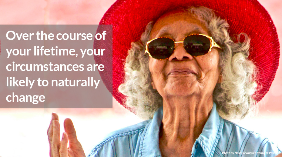 Over the course of your lifetime, your circumstances are likely to naturally change